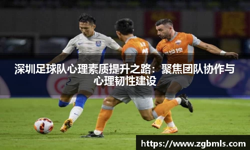 深圳足球队心理素质提升之路：聚焦团队协作与心理韧性建设