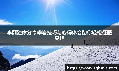 李丽独家分享攀岩技巧与心得体会助你轻松征服高峰