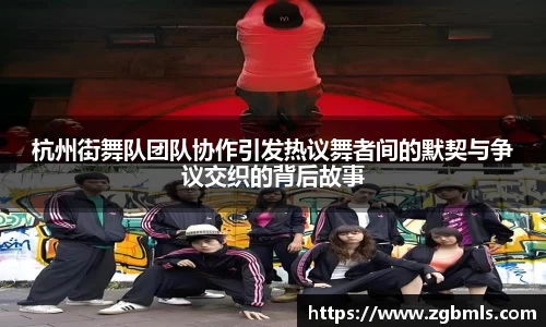 杭州街舞队团队协作引发热议舞者间的默契与争议交织的背后故事