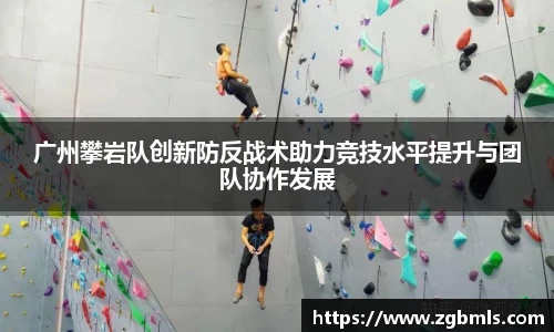 广州攀岩队创新防反战术助力竞技水平提升与团队协作发展