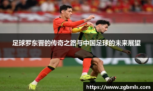 足球罗东晋的传奇之路与中国足球的未来展望
